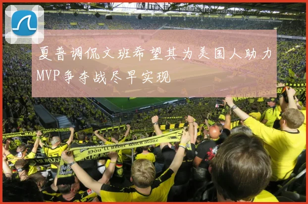 夏普调侃文班希望其为美国人助力MVP争夺战尽早实现