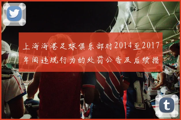 上海海港足球俱乐部对2014至2017年间违规行为的处罚公告及后续措施说明
