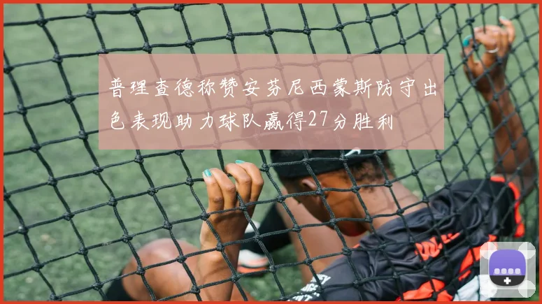 普理查德称赞安芬尼西蒙斯防守出色表现助力球队赢得27分胜利