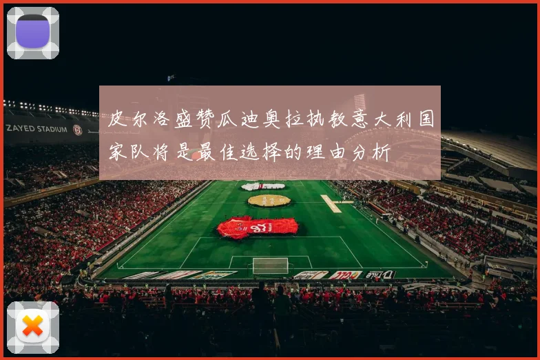 皮尔洛盛赞瓜迪奥拉执教意大利国家队将是最佳选择的理由分析