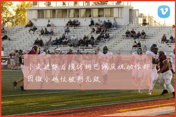 小麦进球后模仿姆巴佩庆祝动作却因微小越位被判无效