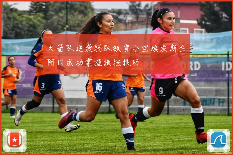 火箭队逆袭弱队铁贾小宝焕发新生阿门成功掌握换挡技巧