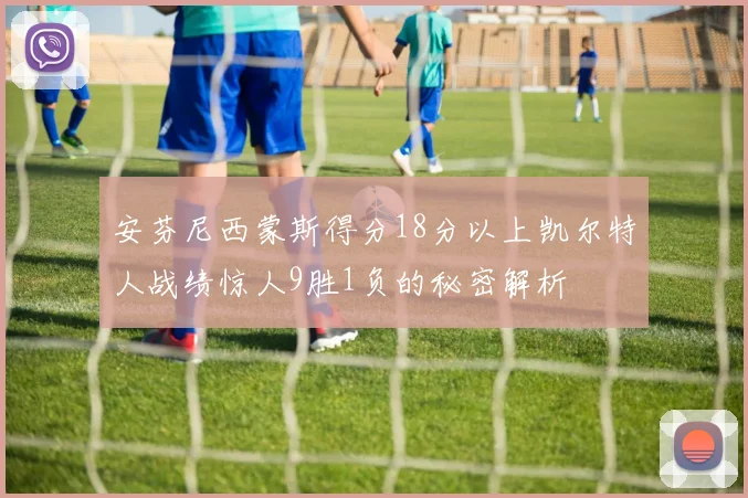 安芬尼西蒙斯得分18分以上凯尔特人战绩惊人9胜1负的秘密解析