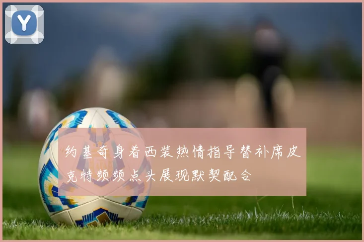 约基奇身着西装热情指导替补席皮克特频频点头展现默契配合