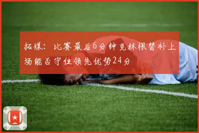 拓媒：比赛最后6分钟克林根替补上场能否守住领先优势24分
