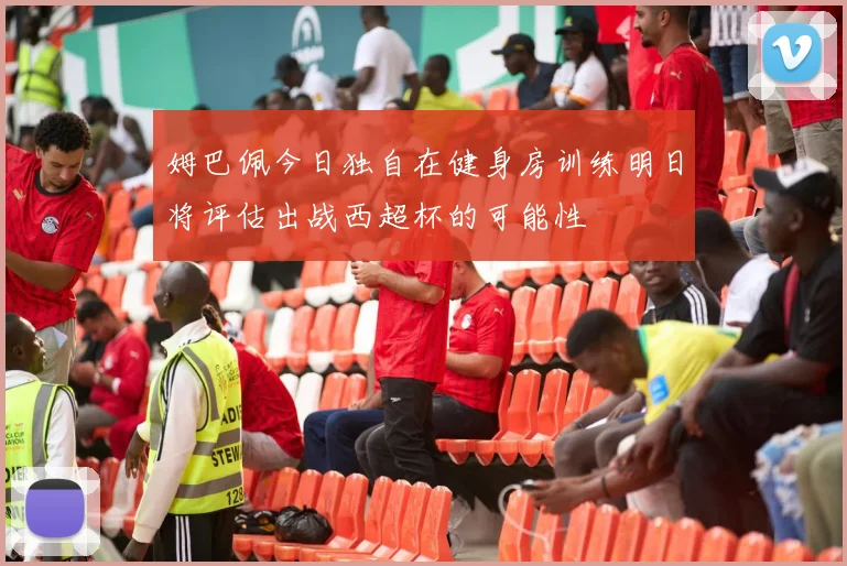姆巴佩今日独自在健身房训练明日将评估出战西超杯的可能性