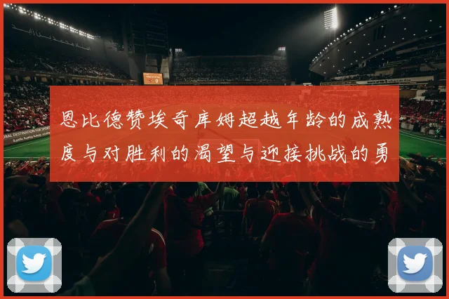 恩比德赞埃奇库姆超越年龄的成熟度与对胜利的渴望与迎接挑战的勇气