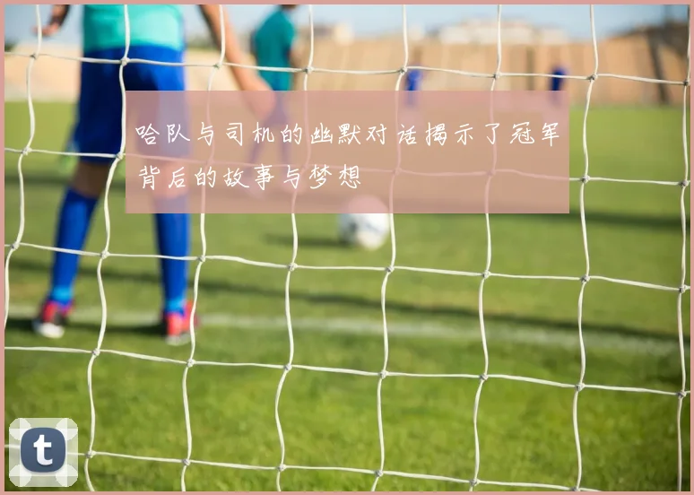 哈队与司机的幽默对话揭示了冠军背后的故事与梦想