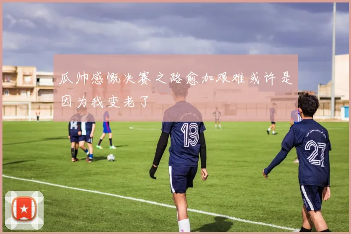 瓜帅感慨决赛之路愈加艰难或许是因为我变老了