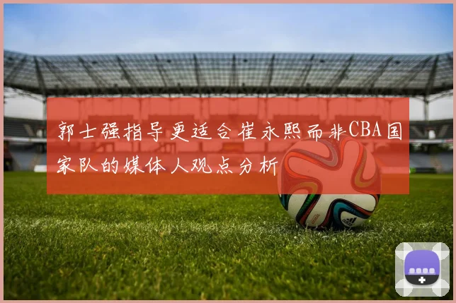 郭士强指导更适合崔永熙而非CBA国家队的媒体人观点分析