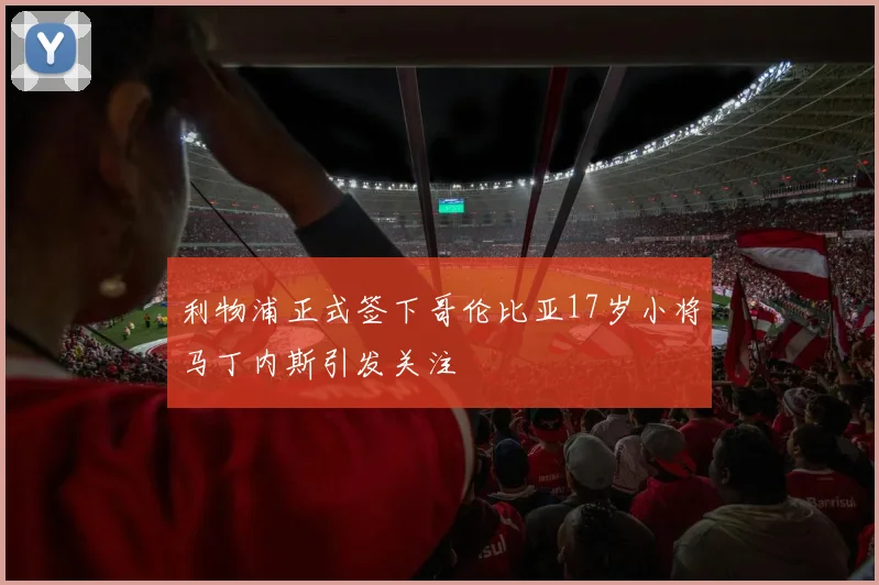 利物浦正式签下哥伦比亚17岁小将马丁内斯引发关注
