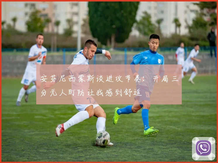 安芬尼西蒙斯谈进攻节奏：开局三分无人盯防让我感到舒适