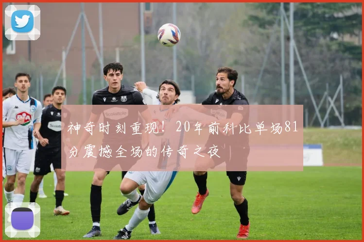 神奇时刻重现！20年前科比单场81分震撼全场的传奇之夜