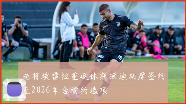 老将埃雷拉重返休斯顿迪纳摩签约至2026年含续约选项