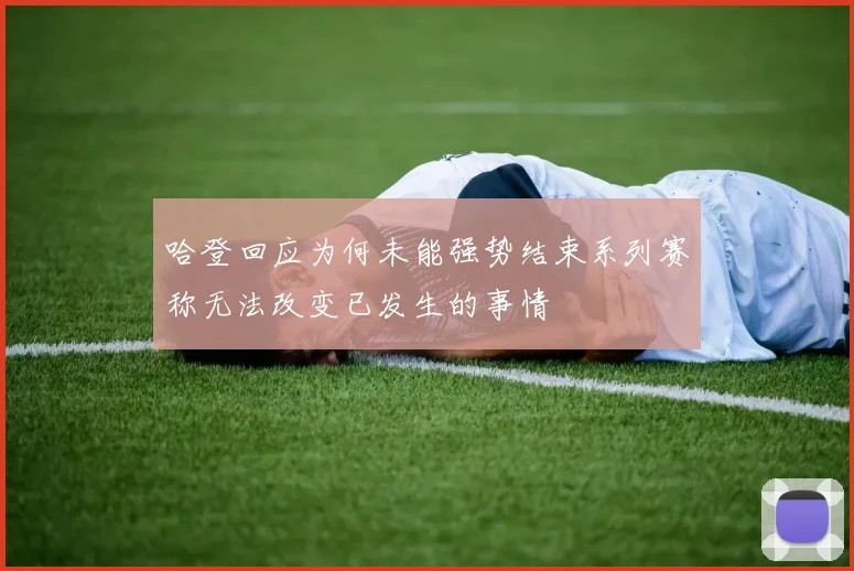 哈登回应为何未能强势结束系列赛称无法改变已发生的事情
