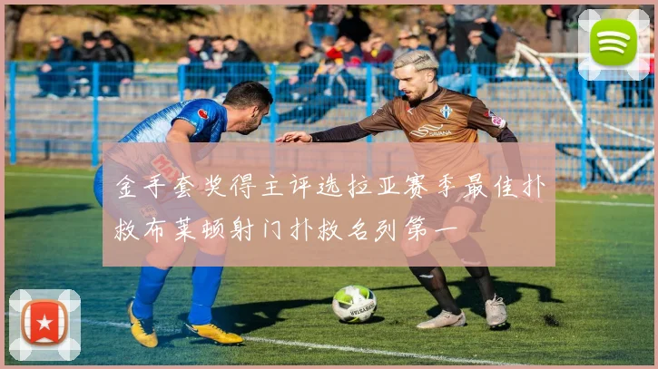 金手套奖得主评选拉亚赛季最佳扑救布莱顿射门扑救名列第一